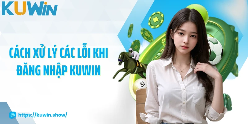 Đăng Nhập KUWIN Cách xử lý các lỗi khi đăng nhập KUWIN
