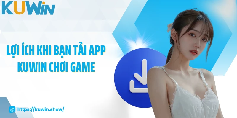 Tải App KUWIN Lợi ích khi bạn tải app KUWIN chơi game