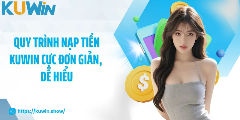 Nạp Tiền KUWIN Quy trình nạp tiền KUWIN cực đơn giản, dễ hiểu
