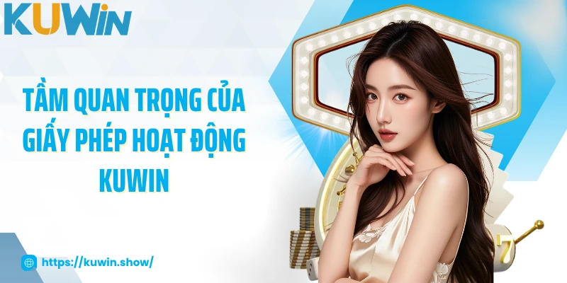 Giấy Phép Hoạt Động KUWIN Đảm Bảo Uy Tín Và Minh Bạch Tầm quan trọng của giấy phép hoạt động KUWIN
